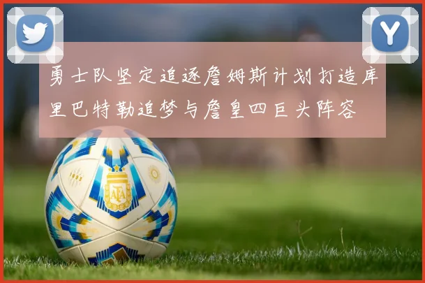 勇士队坚定追逐詹姆斯计划打造库里巴特勒追梦与詹皇四巨头阵容