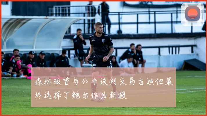 森林狼曾与公牛谈判交易吉迪但最终选择了鲍尔作为新援