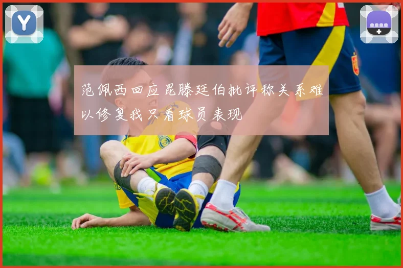 范佩西回应昆滕廷伯批评称关系难以修复我只看球员表现