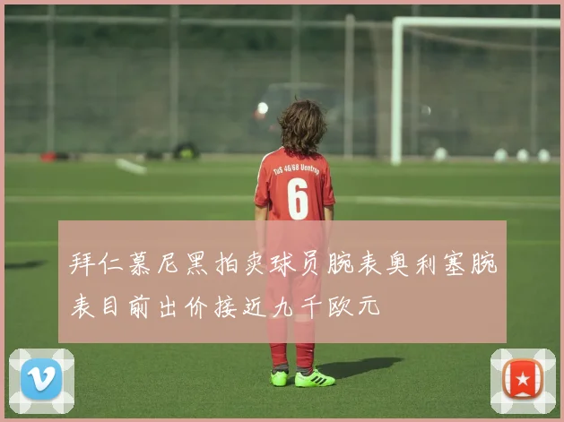 拜仁慕尼黑拍卖球员腕表奥利塞腕表目前出价接近九千欧元