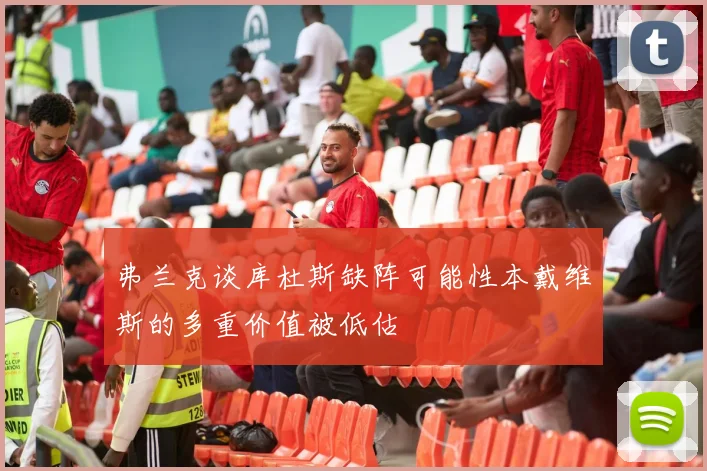 弗兰克谈库杜斯缺阵可能性本戴维斯的多重价值被低估