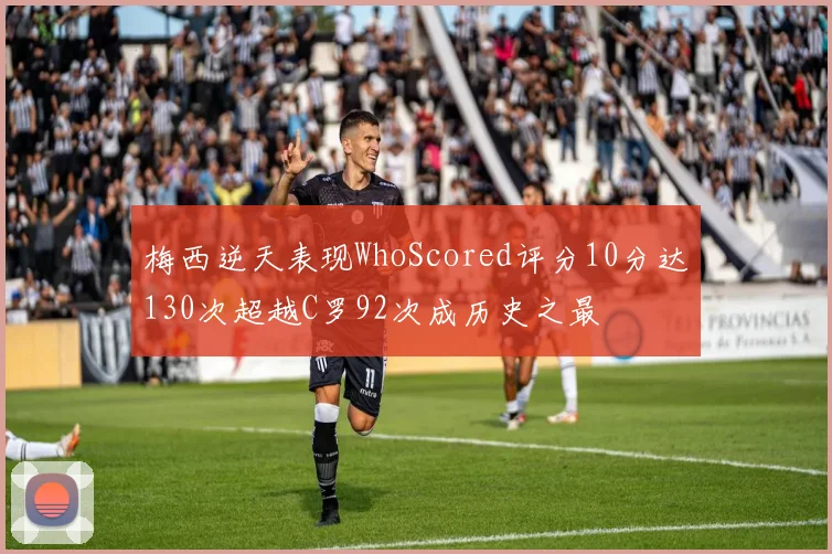 梅西逆天表现WhoScored评分10分达130次超越C罗92次成历史之最