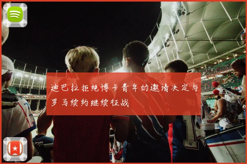 迪巴拉拒绝博卡青年的邀请决定与罗马续约继续征战