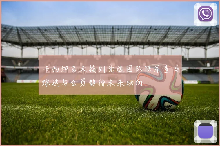 卡西坦言未接到竞选团队联系皇马球迷与会员静待未来动向
