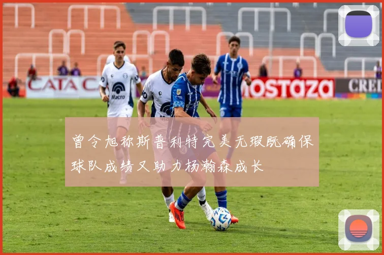 曾令旭称斯普利特完美无瑕既确保球队成绩又助力杨瀚森成长