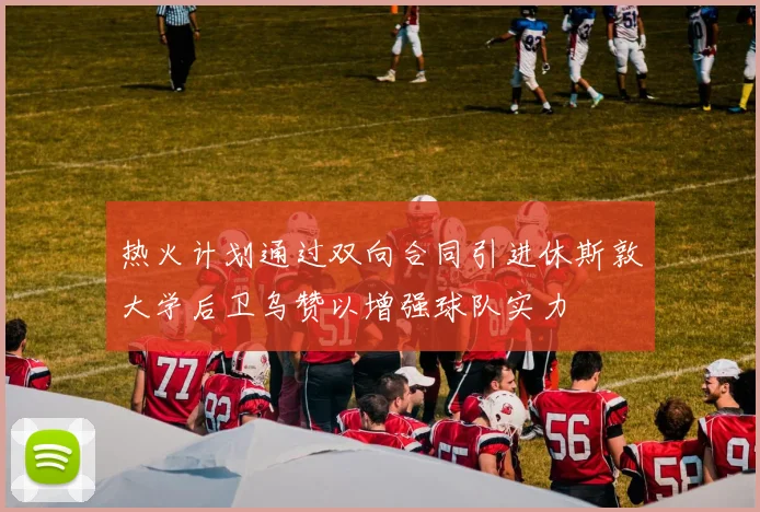 热火计划通过双向合同引进休斯敦大学后卫乌赞以增强球队实力