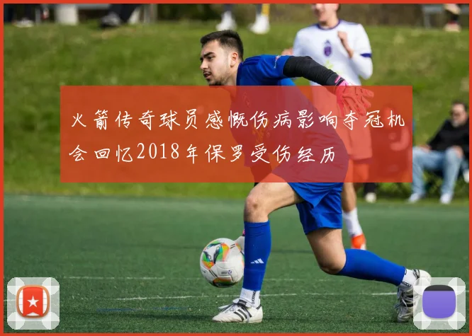 火箭传奇球员感慨伤病影响夺冠机会回忆2018年保罗受伤经历