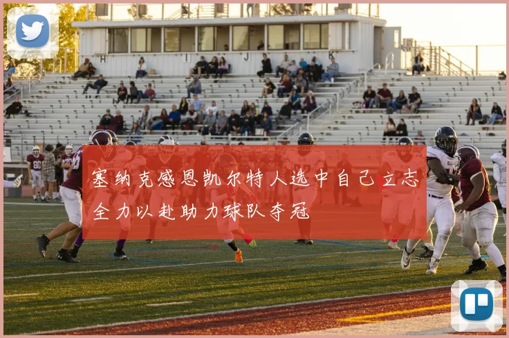塞纳克感恩凯尔特人选中自己立志全力以赴助力球队夺冠