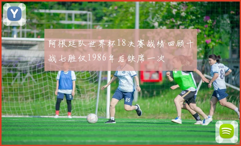 阿根廷队世界杯18决赛战绩回顾十战七胜仅1986年后缺席一次