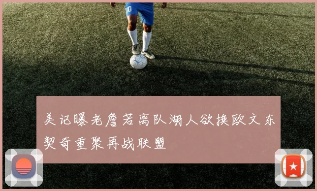 美记曝老詹若离队湖人欲换欧文东契奇重聚再战联盟