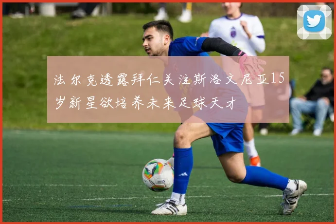 法尔克透露拜仁关注斯洛文尼亚15岁新星欲培养未来足球天才