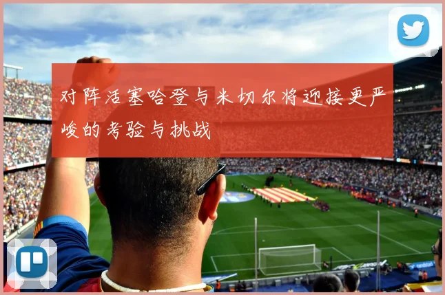 对阵活塞哈登与米切尔将迎接更严峻的考验与挑战