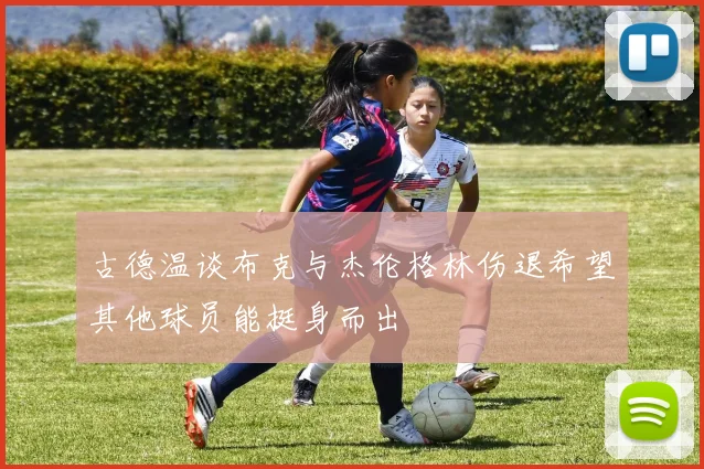 古德温谈布克与杰伦格林伤退希望其他球员能挺身而出