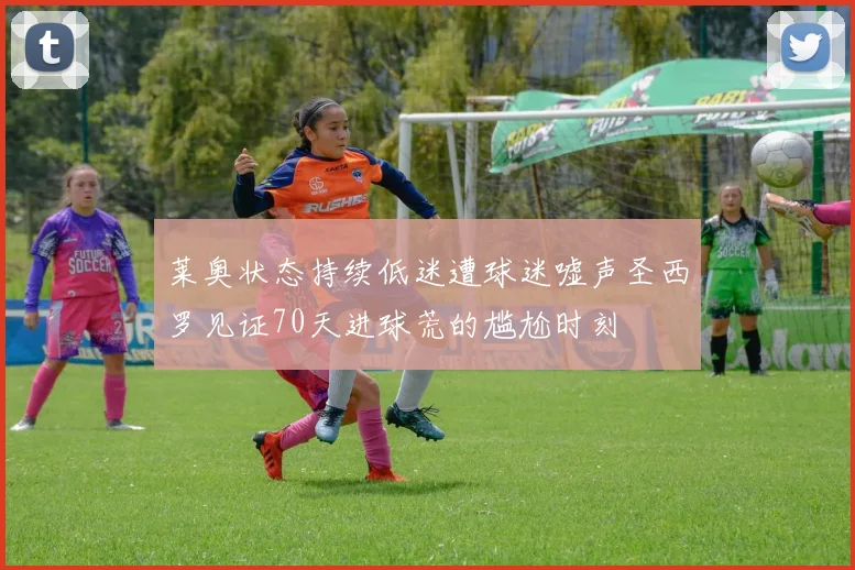 莱奥状态持续低迷遭球迷嘘声圣西罗见证70天进球荒的尴尬时刻