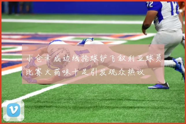 小仓幸成边线抢球铲飞叙利亚球员比赛火药味十足引发观众热议