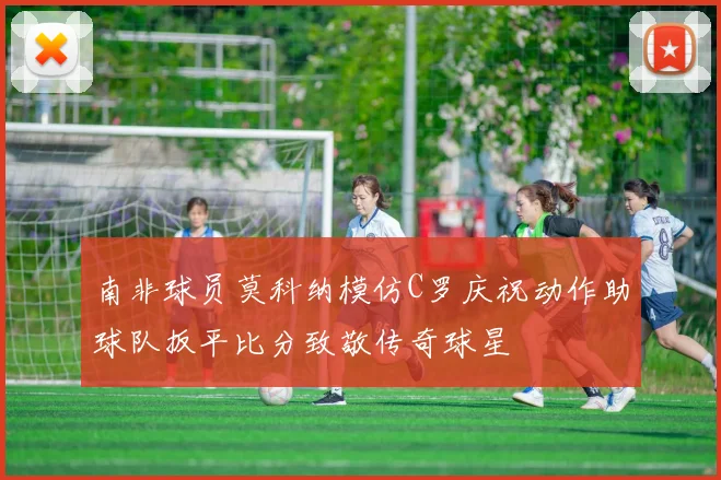 南非球员莫科纳模仿C罗庆祝动作助球队扳平比分致敬传奇球星