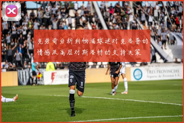 克劳奇分析利物浦球迷对克洛普的情感及高层对斯洛特的支持决策