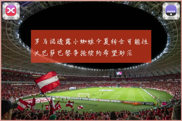 罗马诺透露小蜘蛛今夏转会可能性大巴萨巴黎争抢续约希望渺茫
