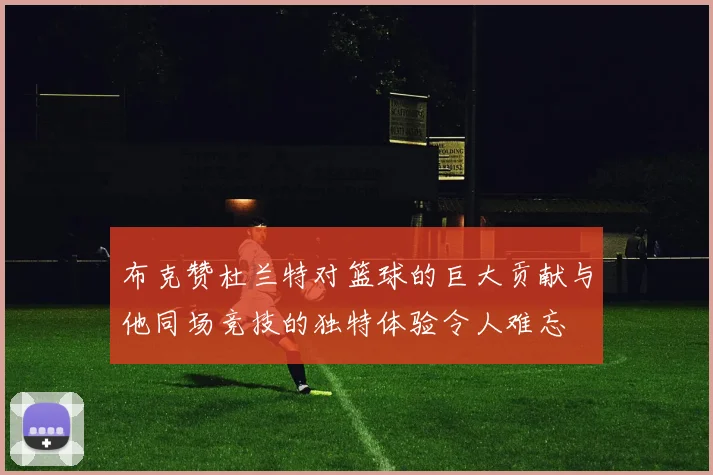 布克赞杜兰特对篮球的巨大贡献与他同场竞技的独特体验令人难忘