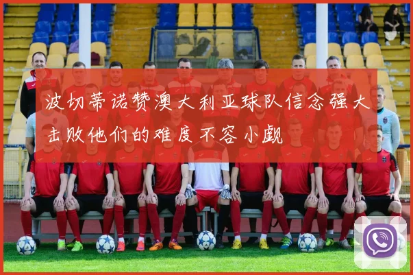 波切蒂诺赞澳大利亚球队信念强大击败他们的难度不容小觑