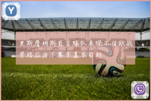 里斯詹姆斯直言球队表现不佳欧战资格应为下赛季基本目标